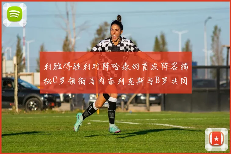 利雅得胜利对阵哈森姆首发阵容揭秘C罗领衔马内菲利克斯与B罗共同出战