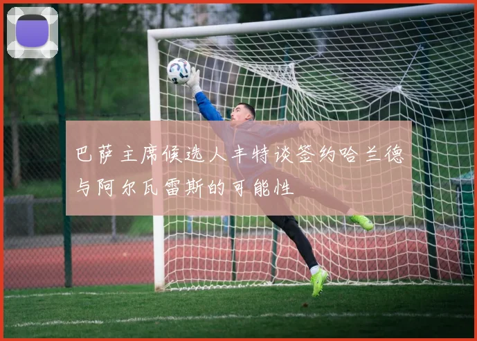 巴萨主席候选人丰特谈签约哈兰德与阿尔瓦雷斯的可能性