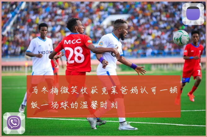 马冬梅微笑收获克莱爸妈认可一顿饭一场球的温馨时刻