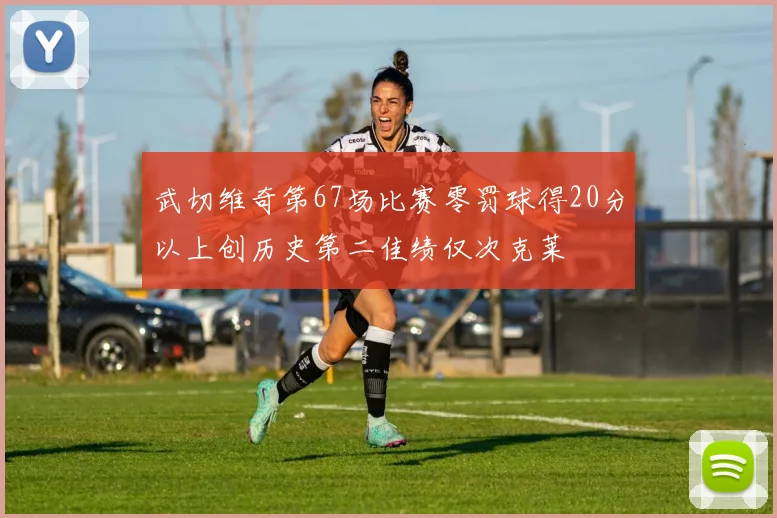 武切维奇第67场比赛零罚球得20分以上创历史第二佳绩仅次克莱