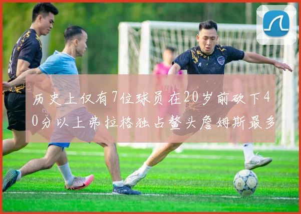 历史上仅有7位球员在20岁前砍下40分以上弗拉格独占鳌头詹姆斯最多