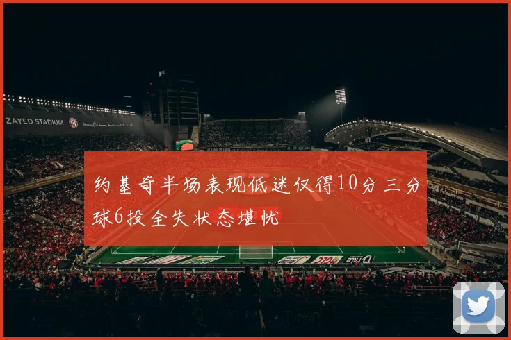 约基奇半场表现低迷仅得10分三分球6投全失状态堪忧