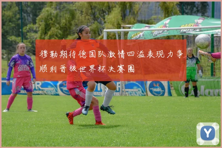 穆勒期待德国队激情四溢表现力争顺利晋级世界杯决赛圈